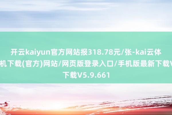 开云kaiyun官方网站报318.78元/张-kai云体育app手机下载(官方)网站/网页版登录入口/手机版最新下载V5.9.661
