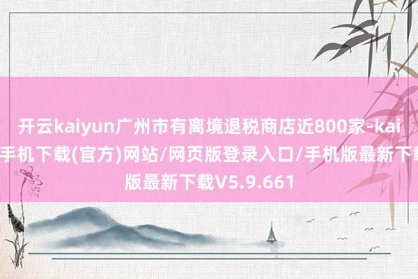 开云kaiyun广州市有离境退税商店近800家-kai云体育app手机下载(官方)网站/网页版登录入口/手机版最新下载V5.9.661