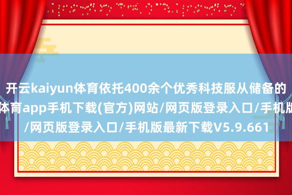 开云kaiyun体育依托400余个优秀科技服从储备的“本领粮仓”-kai云体育app手机下载(官方)网站/网页版登录入口/手机版最新下载V5.9.661