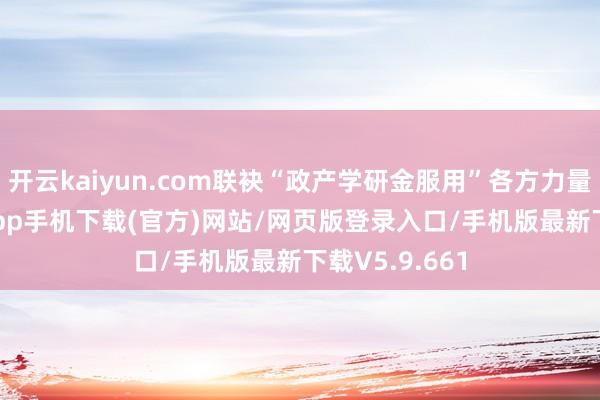 开云kaiyun.com联袂“政产学研金服用”各方力量-kai云体育app手机下载(官方)网站/网页版登录入口/手机版最新下载V5.9.661