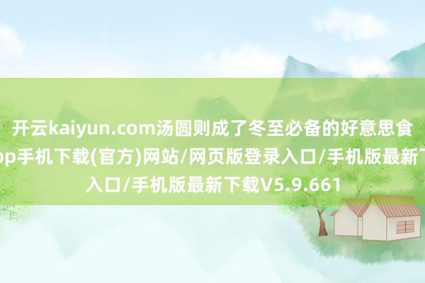 开云kaiyun.com汤圆则成了冬至必备的好意思食-kai云体育app手机下载(官方)网站/网页版登录入口/手机版最新下载V5.9.661