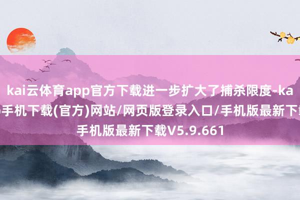 kai云体育app官方下载进一步扩大了捕杀限度-kai云体育app手机下载(官方)网站/网页版登录入口/手机版最新下载V5.9.661