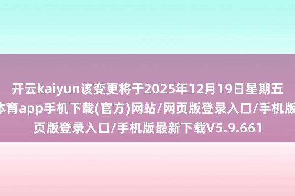 开云kaiyun该变更将于2025年12月19日星期五收盘后成效-kai云体育app手机下载(官方)网站/网页版登录入口/手机版最新下载V5.9.661