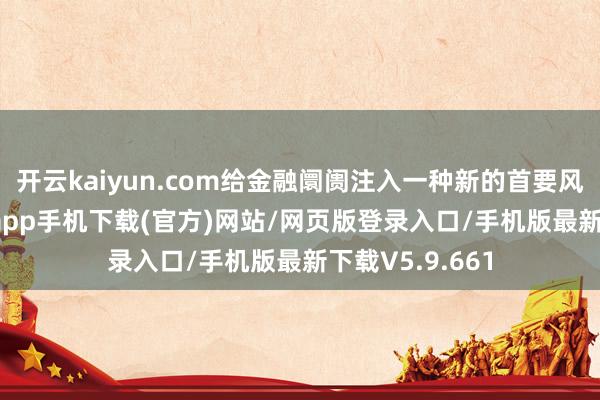 开云kaiyun.com给金融阛阓注入一种新的首要风险-kai云体育app手机下载(官方)网站/网页版登录入口/手机版最新下载V5.9.661