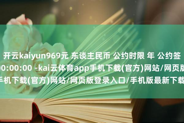 开云kaiyun969元 东谈主民币 公约时限 年 公约签署时分 2025-12-31 00:00:00 -kai云体育app手机下载(官方)网站/网页版登录入口/手机版最新下载V5.9.661