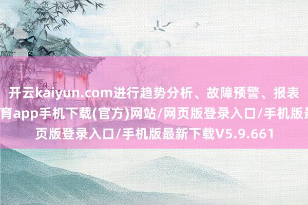 开云kaiyun.com进行趋势分析、故障预警、报表自动生成-kai云体育app手机下载(官方)网站/网页版登录入口/手机版最新下载V5.9.661