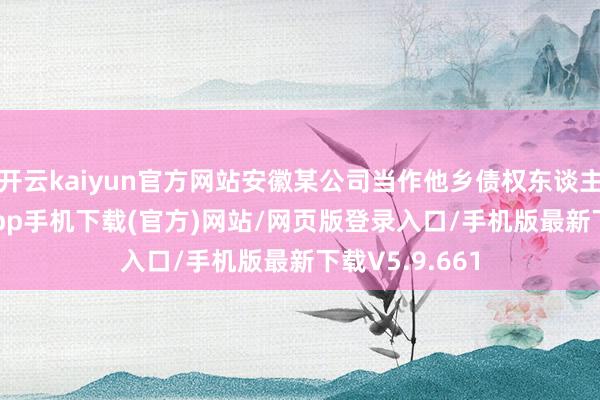开云kaiyun官方网站安徽某公司当作他乡债权东谈主-kai云体育app手机下载(官方)网站/网页版登录入口/手机版最新下载V5.9.661